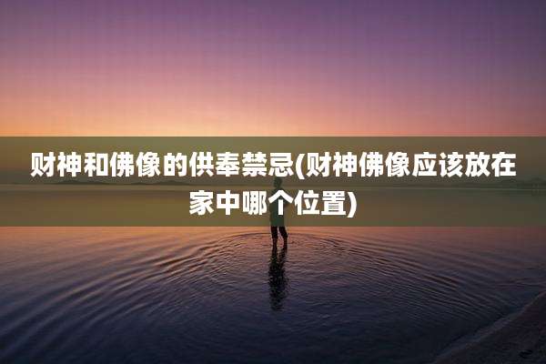 财神和佛像的供奉禁忌(财神佛像应该放在家中哪个位置)