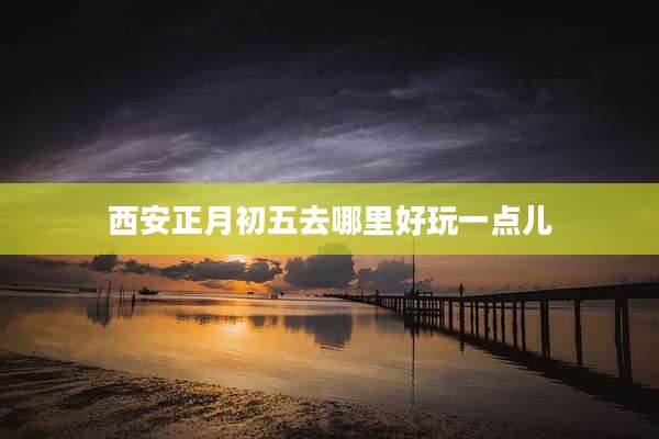 西安正月初五去哪里好玩一点儿