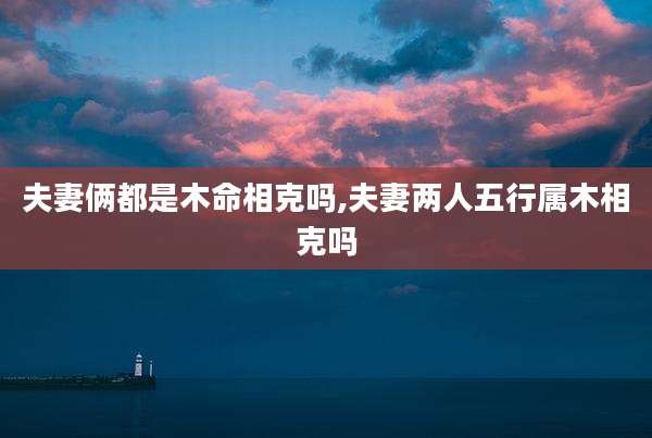 夫妻俩都是木命相克吗,夫妻两人五行属木相克吗