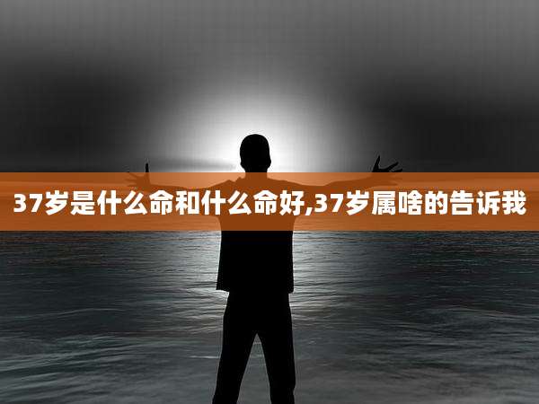 37岁是什么命和什么命好,37岁属啥的告诉我