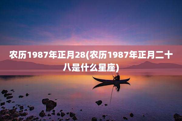 农历1987年正月28(农历1987年正月二十八是什么星座)
