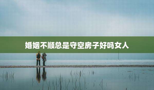 婚姻不顺总是守空房子好吗女人
