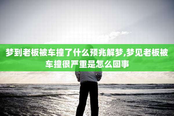梦到老板被车撞了什么预兆解梦,梦见老板被车撞很严重是怎么回事