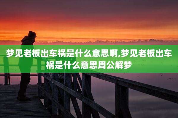 梦见老板出车祸是什么意思啊,梦见老板出车祸是什么意思周公解梦