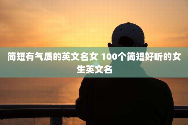 简短有气质的英文名女 100个简短好听的女生英文名