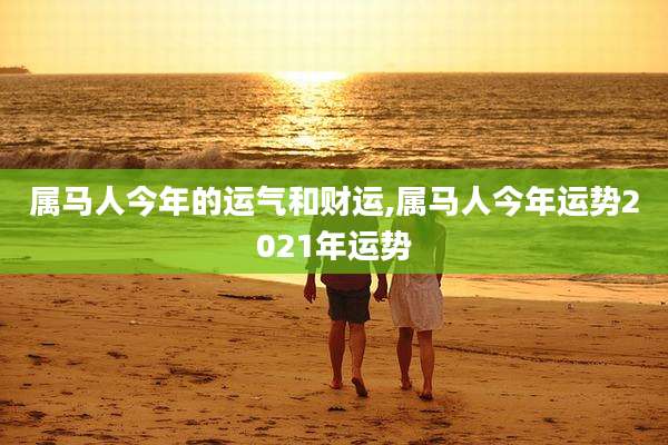 属马人今年的运气和财运,属马人今年运势2021年运势
