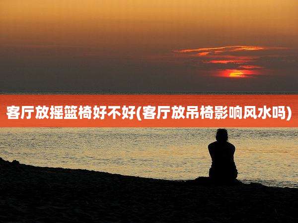 客厅放摇篮椅好不好(客厅放吊椅影响风水吗)