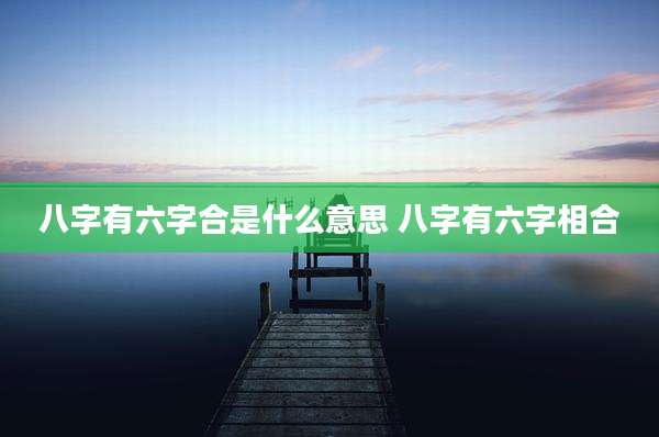 八字有六字合是什么意思 八字有六字相合