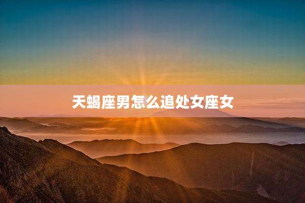 天蝎座男怎么追处女座女