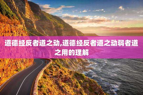 道德经反者道之动,道德经反者道之动弱者道之用的理解