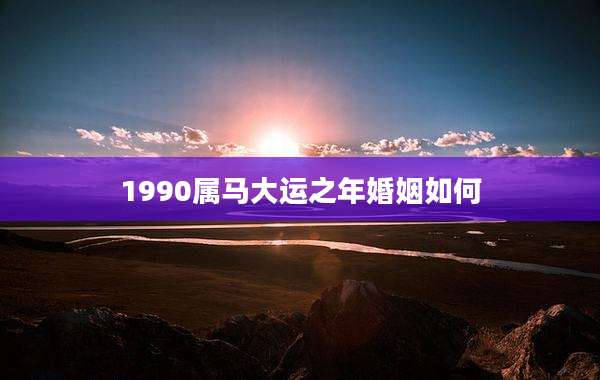 1990属马大运之年婚姻如何