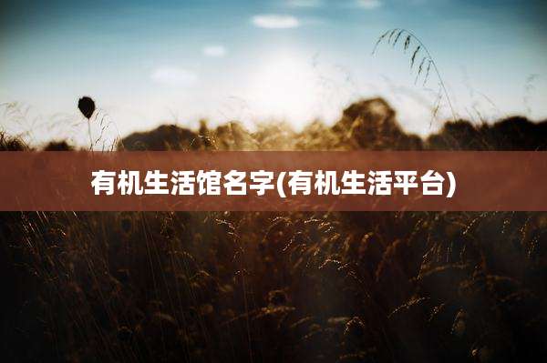 有机生活馆名字(有机生活平台)