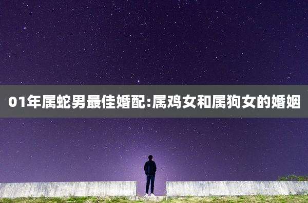 01年属蛇男最佳婚配:属鸡女和属狗女的婚姻