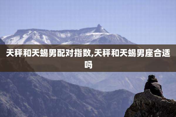 天秤和天蝎男配对指数,天秤和天蝎男座合适吗
