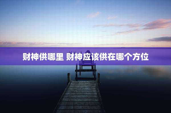 财神供哪里 财神应该供在哪个方位