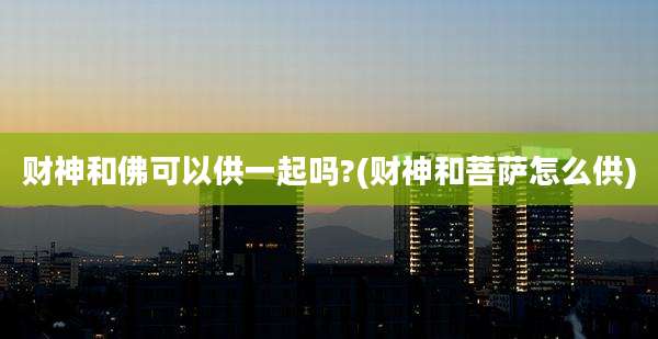 财神和佛可以供一起吗?(财神和菩萨怎么供)