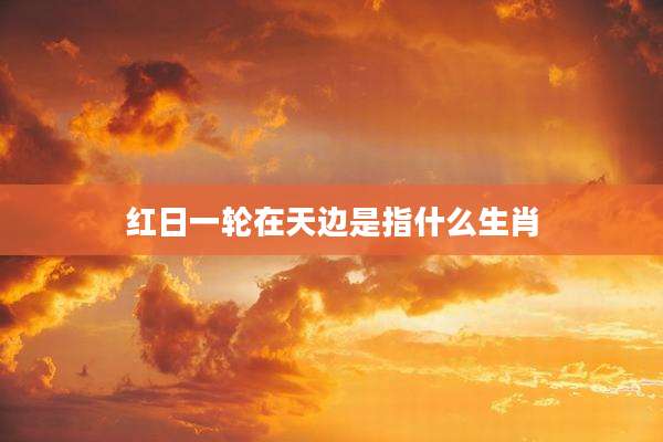 红日一轮在天边是指什么生肖