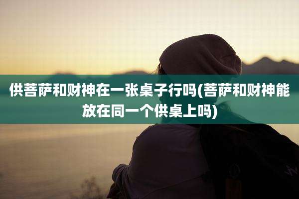 供菩萨和财神在一张桌子行吗(菩萨和财神能放在同一个供桌上吗)