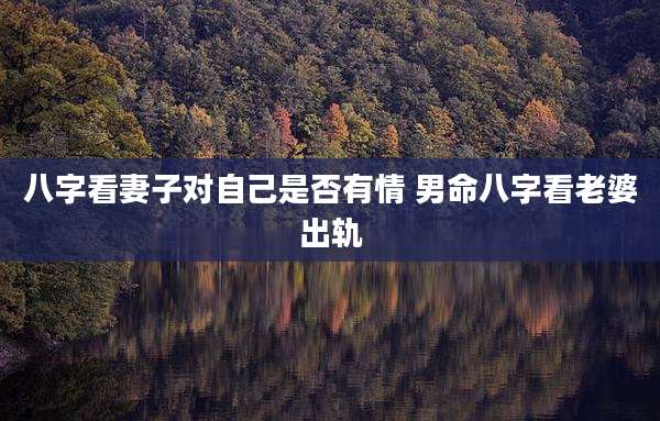 八字看妻子对自己是否有情 男命八字看老婆出轨