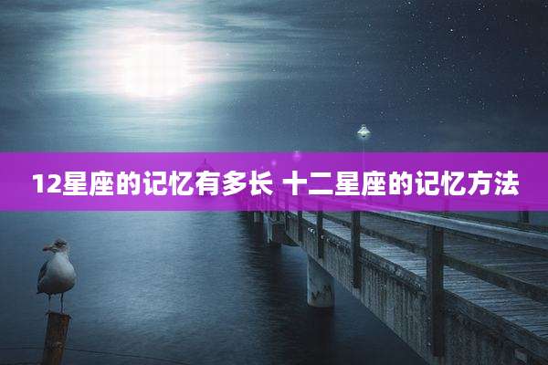 12星座的记忆有多长 十二星座的记忆方法