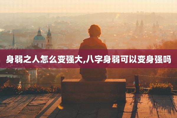 身弱之人怎么变强大,八字身弱可以变身强吗