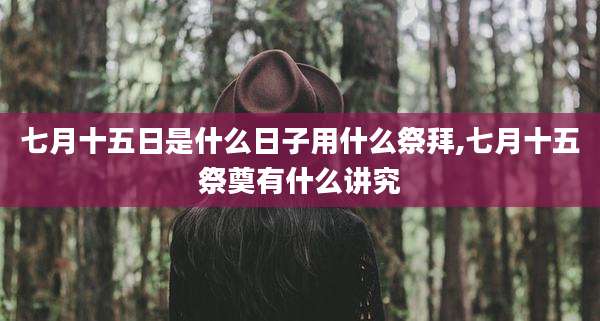 七月十五日是什么日子用什么祭拜,七月十五祭奠有什么讲究
