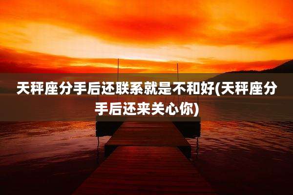 天秤座分手后还联系就是不和好(天秤座分手后还来关心你)