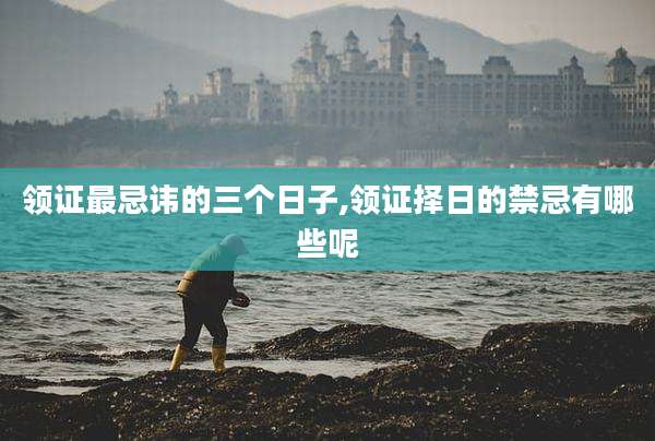 领证最忌讳的三个日子,领证择日的禁忌有哪些呢