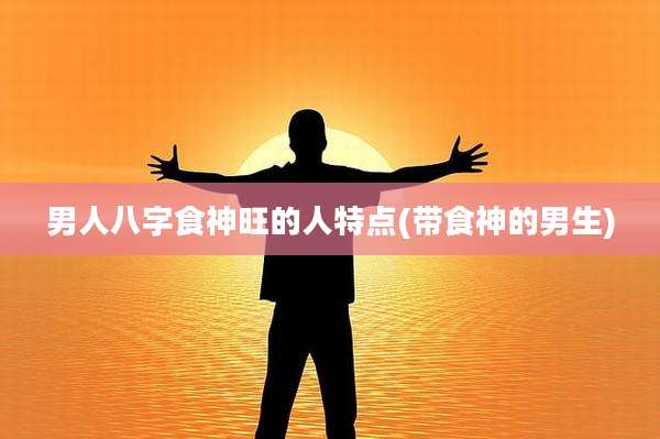 男人八字食神旺的人特点(带食神的男生)