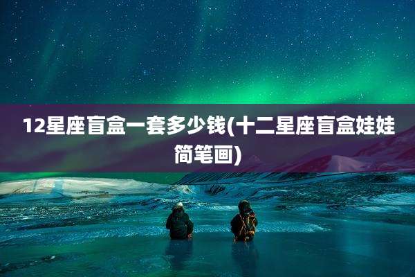 12星座盲盒一套多少钱(十二星座盲盒娃娃简笔画)