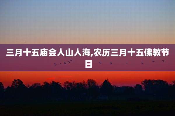 三月十五庙会人山人海,农历三月十五佛教节日