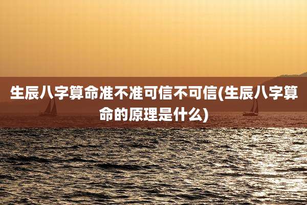 生辰八字算命准不准可信不可信(生辰八字算命的原理是什么)