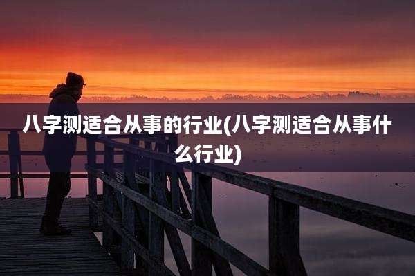 八字测适合从事的行业(八字测适合从事什么行业)