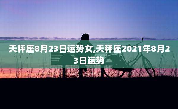 天秤座8月23日运势女,天秤座2021年8月23日运势