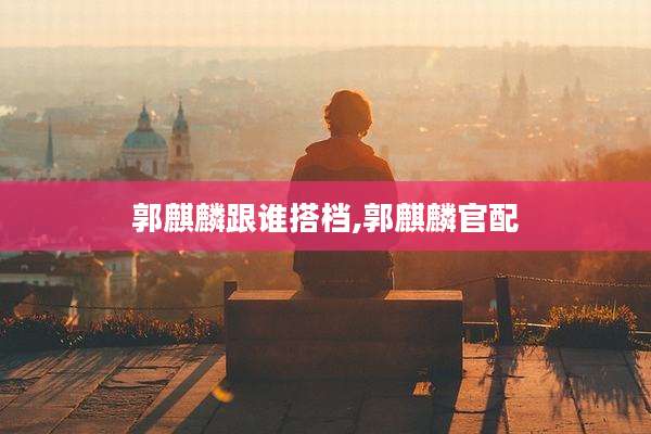 郭麒麟跟谁搭档,郭麒麟官配