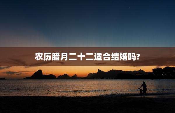 农历腊月二十二适合结婚吗?