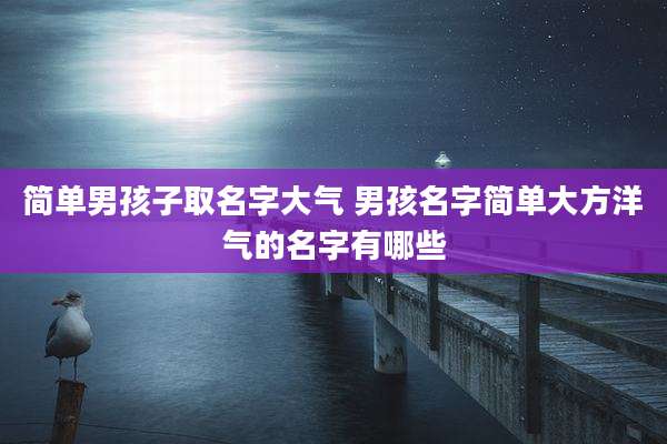 简单男孩子取名字大气 男孩名字简单大方洋气的名字有哪些