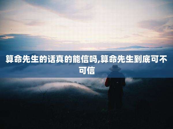 算命先生的话真的能信吗,算命先生到底可不可信