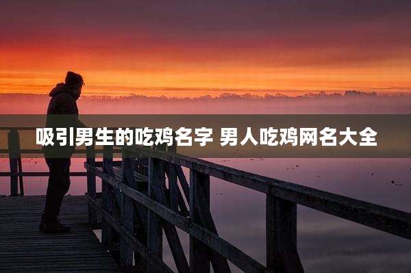 吸引男生的吃鸡名字 男人吃鸡网名大全