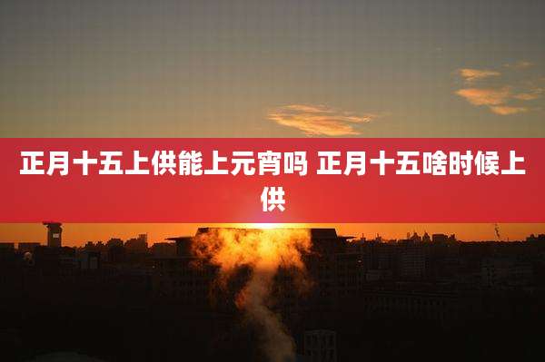 正月十五上供能上元宵吗 正月十五啥时候上供