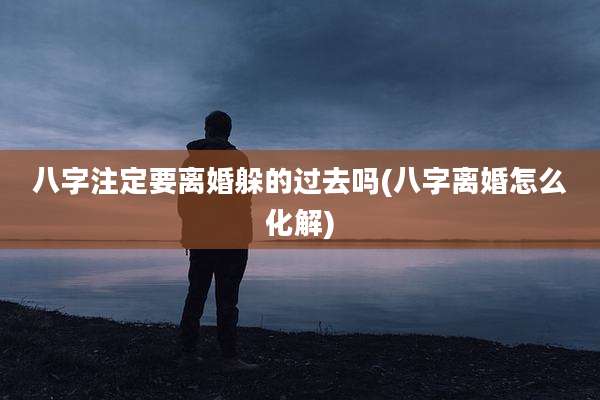 八字注定要离婚躲的过去吗(八字离婚怎么化解)