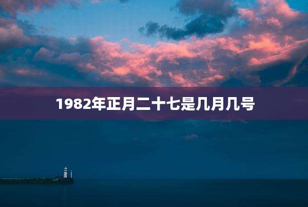 1982年正月二十七是几月几号