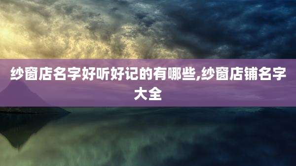 纱窗店名字好听好记的有哪些,纱窗店铺名字大全