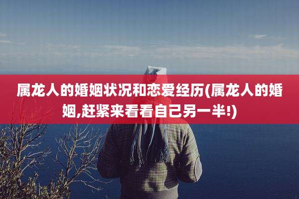 属龙人的婚姻状况和恋爱经历(属龙人的婚姻,赶紧来看看自己另一半!)