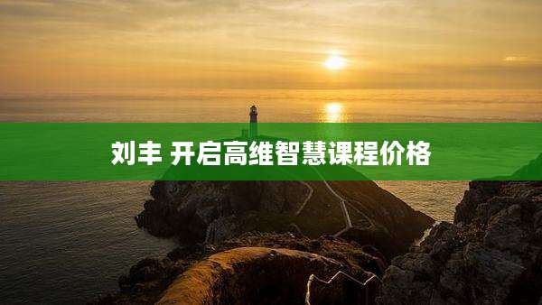 刘丰 开启高维智慧课程价格