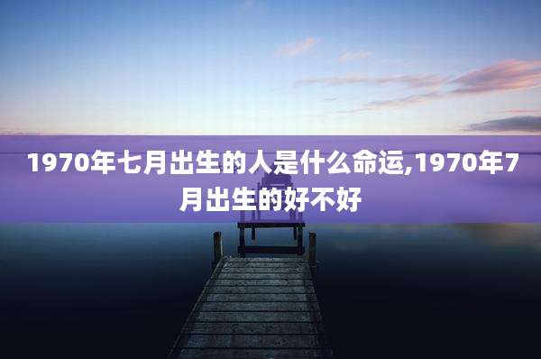 1970年七月出生的人是什么命运,1970年7月出生的好不好