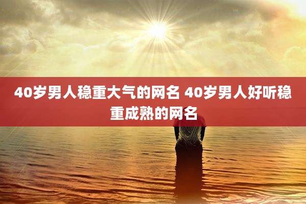 40岁男人稳重大气的网名 40岁男人好听稳重成熟的网名