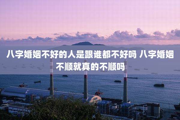 八字婚姻不好的人是跟谁都不好吗 八字婚姻不顺就真的不顺吗
