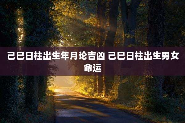 己巳日柱出生年月论吉凶 己巳日柱出生男女命运