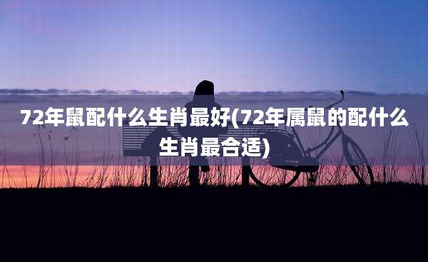 72年鼠配什么生肖最好(72年属鼠的配什么生肖最合适)